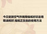 今日更新空气炸锅用锡纸好还是用吸油纸好,锡纸正反面的使用方法