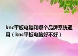 knc平板电脑和哪个品牌系统通用（knc平板电脑好不好）