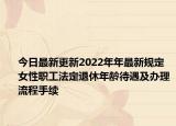 今日最新更新2022年年最新规定 女性职工法定退休年龄待遇及办理流程手续