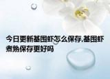 今日更新基围虾怎么保存,基围虾煮熟保存更好吗