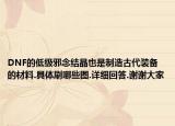 DNF的低级邪念结晶也是制造古代装备的材料.具体刷哪些图.详细回答.谢谢大家