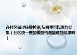 在社区做过核酸检测,从哪里可以看到结果（社区统一做的核酸检测能查到结果吗）