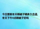 今日更新冬天晒被子晒多久合适,冬天下午4点晒被子好吗