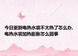 今日更新电热水袋不太热了怎么办,电热水袋加热膨胀怎么回事