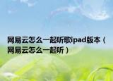 网易云怎么一起听歌ipad版本（网易云怎么一起听）