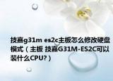 技嘉g31m es2c主板怎么修改硬盘模式（主板 技嘉G31M-ES2C可以装什么CPU?）