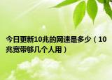 今日更新10兆的网速是多少（10兆宽带够几个人用）