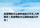 高德导航怎么都换成自己声音,几种模式（高德导航怎么都换成自己声音）