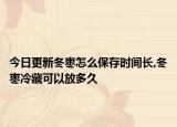 今日更新冬枣怎么保存时间长,冬枣冷藏可以放多久