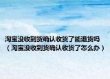 淘宝没收到货确认收货了能退货吗（淘宝没收到货确认收货了怎么办）