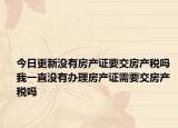 今日更新没有房产证要交房产税吗 我一直没有办理房产证需要交房产税吗