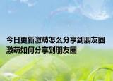 今日更新激萌怎么分享到朋友圈 激萌如何分享到朋友圈