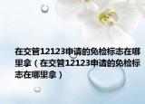 在交管12123申请的免检标志在哪里拿（在交管12123申请的免检标志在哪里拿）