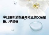 今日更新清朝皇帝雍正的父亲是谁儿子是谁