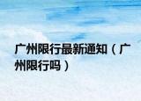 广州限行最新通知（广州限行吗）