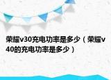 荣耀v30充电功率是多少（荣耀v40的充电功率是多少）