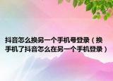 抖音怎么换另一个手机号登录（换手机了抖音怎么在另一个手机登录）