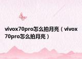 vivox70pro怎么拍月亮（vivox70pro怎么拍月亮）