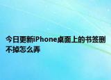 今日更新iPhone桌面上的书签删不掉怎么弄