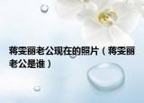 蒋雯丽老公现在的照片（蒋雯丽老公是谁）