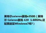 英特尔celeron赛扬e3500（英特尔 Celeron赛扬 420  1.60GHz,这配置能装Windows7吗?）