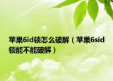 苹果6id锁怎么破解（苹果6sid锁能不能破解）