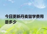 今日更新丹麦留学费用是多少