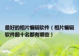 最好的相片编辑软件（相片编辑软件前十名都有哪些）