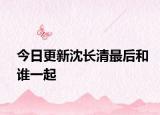 今日更新沈长清最后和谁一起