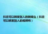抖音可以转发别人的新闻么（抖音可以转发别人的视频吗）