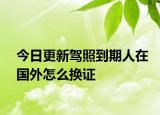 今日更新驾照到期人在国外怎么换证