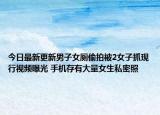 今日最新更新男子女厕偷拍被2女子抓现行视频曝光 手机存有大量女生私密照