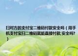 扫对方的支付宝二维码付款安全吗（用手机支付宝扫二维码就能直接付款,安全吗?）