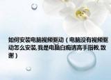 如何安装电脑视频驱动（电脑没有视频驱动怎么安装,我是电脑白痴请高手指教,致谢）