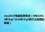 nba2k15电脑配置要求（NBA2k13多少g? 2k16多少g?要什么配置的电脑）