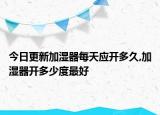 今日更新加湿器每天应开多久,加湿器开多少度最好