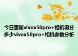 今日更新vivox50pro+相机得分多少vivox50pro+相机参数分析
