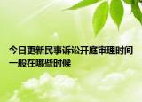 今日更新民事诉讼开庭审理时间一般在哪些时候