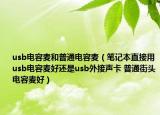 usb电容麦和普通电容麦（笔记本直接用usb电容麦好还是usb外接声卡 普通街头电容麦好）
