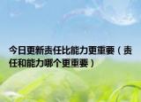 今日更新责任比能力更重要（责任和能力哪个更重要）