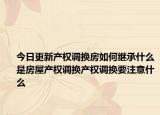 今日更新产权调换房如何继承什么是房屋产权调换产权调换要注意什么