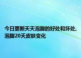 今日更新天天泡脚的好处和坏处,泡脚20天皮肤变化