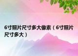 6寸照片尺寸多大像素（6寸照片尺寸多大）
