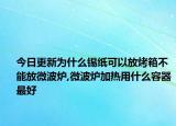 今日更新为什么锡纸可以放烤箱不能放微波炉,微波炉加热用什么容器最好