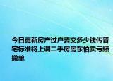 今日更新房产过户要交多少钱传普宅标准将上调二手房房东怕卖亏频撤单