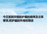 今日更新穿脱防护服的顺序及注意事项,防护服的作用和用途