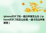 iphone开不了机一直白苹果怎么办（iphone开不了机怎么处理,一直卡在白苹果那里）