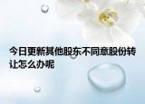 今日更新其他股东不同意股份转让怎么办呢