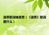 浪费歌词啥意思（《浪费》歌词是什么）