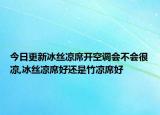 今日更新冰丝凉席开空调会不会很凉,冰丝凉席好还是竹凉席好